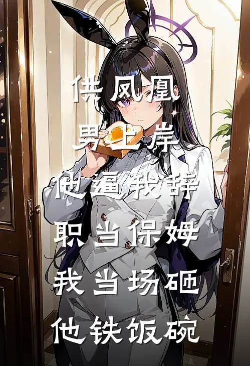 供凤凰男上岸，他逼我辞职当保姆，我当场砸他铁饭碗