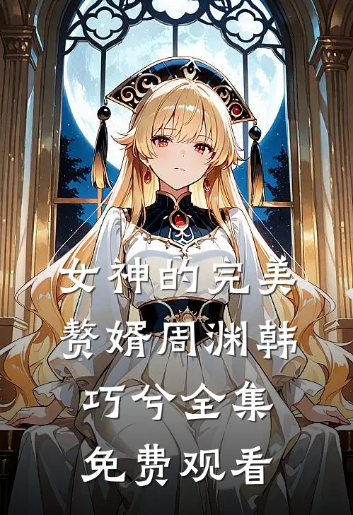 女神的完美赘婿周渊韩巧兮 全集免费观看