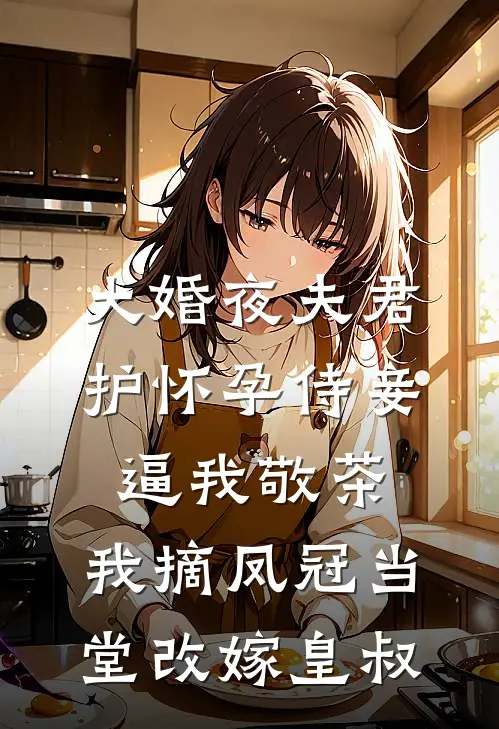 大婚夜夫君护怀孕侍妾逼我敬茶，我摘凤冠当堂改嫁皇叔