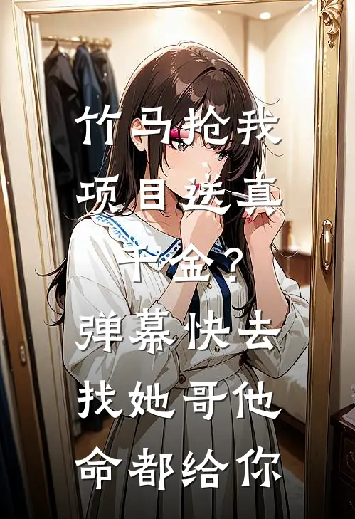 竹马抢我项目送真千金？弹幕：快去找她哥，他命都给你