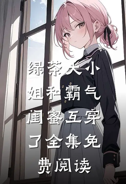 绿茶大小姐和霸气闺蜜互穿了全集免费阅读