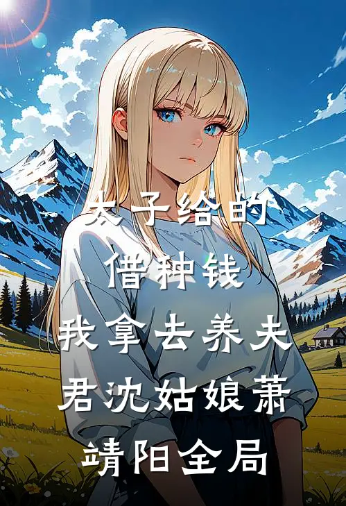 太子给的借种钱，我拿去养夫君沈姑娘萧靖阳全局