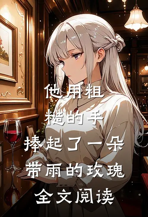 他用粗糙的手，捧起了一朵带雨的玫瑰全文阅读