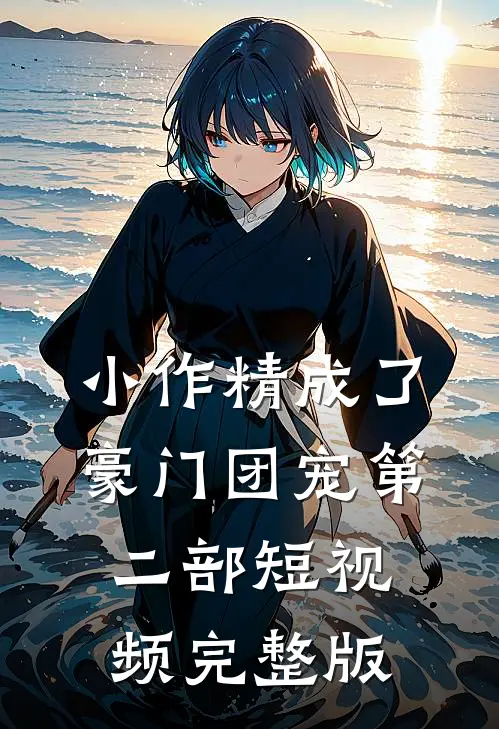 小作精成了豪门团宠第二部短视频完整版