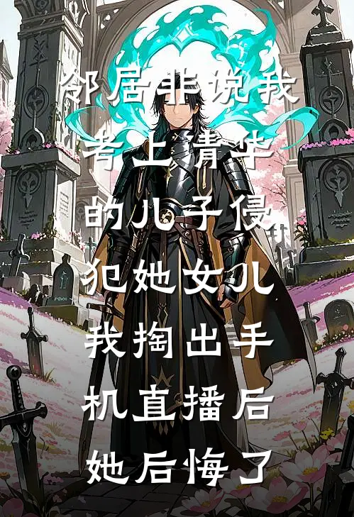 邻居非说我考上清华的儿子侵犯她女儿，我掏出手机直播后她后悔了
