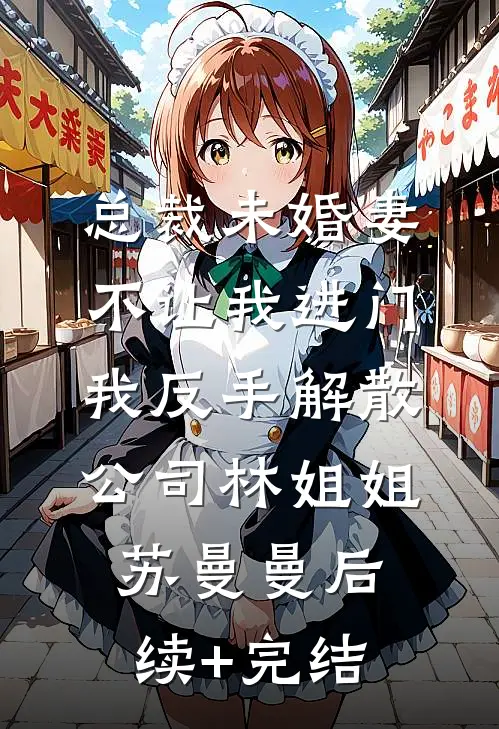总裁未婚妻不让我进门，我反手解散公司林姐姐苏曼曼后续+完结