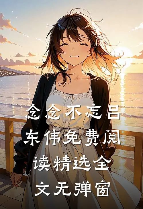 念念不忘吕东伟免费阅读精选全文无弹窗