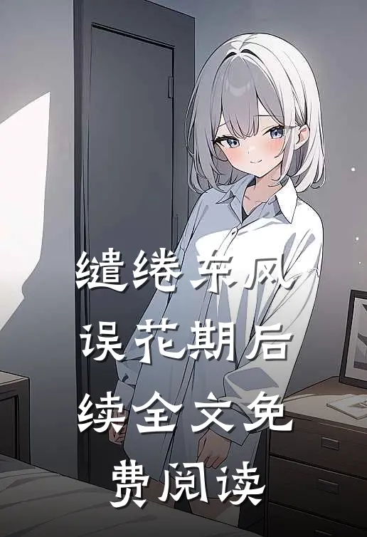 缱绻东风误花期后续全文免费阅读