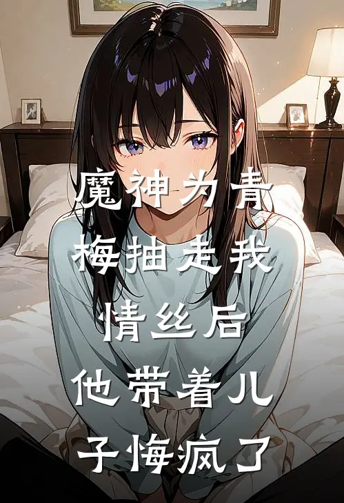 魔神为青梅抽走我情丝后，他带着儿子悔疯了