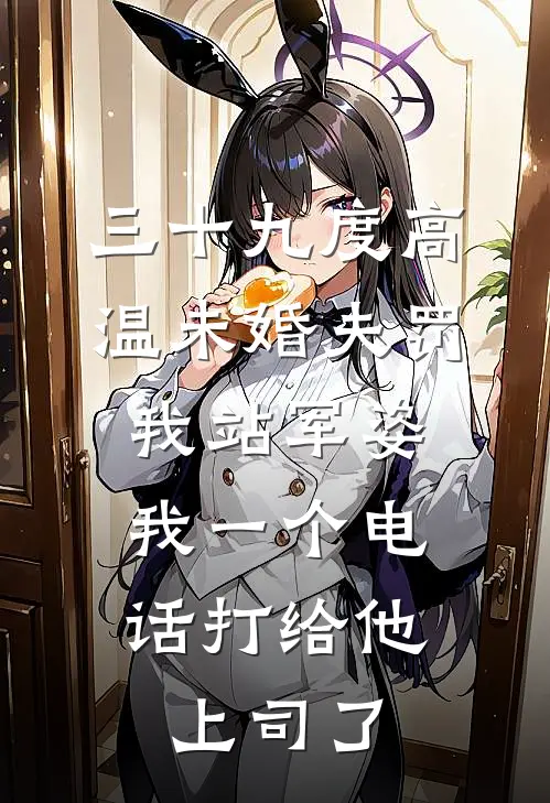 三十九度高温未婚夫罚我站军姿，我一个电话打给他上司了