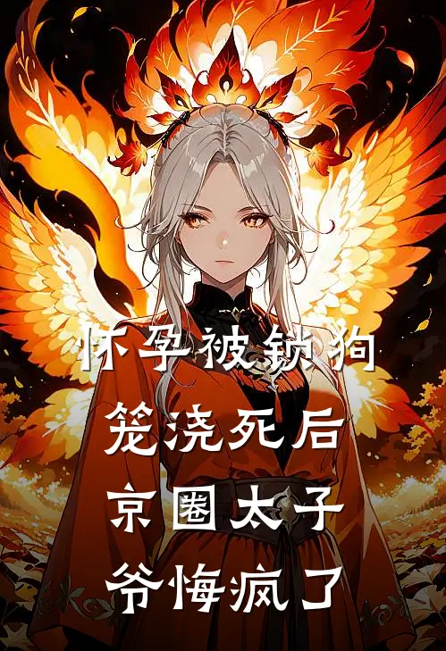 怀孕被锁狗笼浇死后，京圈太子爷悔疯了