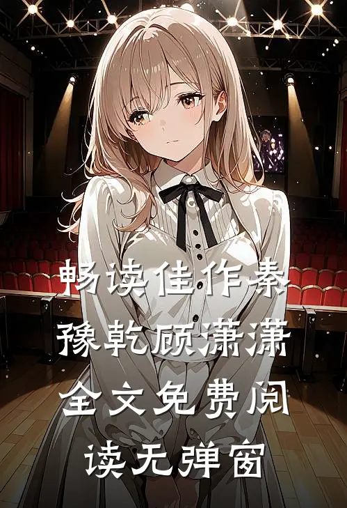 畅读佳作秦豫乾顾潇潇全文免费阅读无弹窗