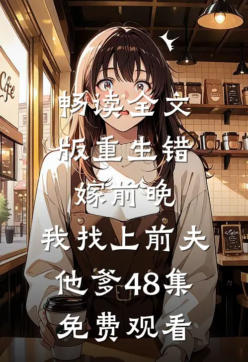 畅读全文版重生错嫁前晚,我找上前夫他爹48集免费观看