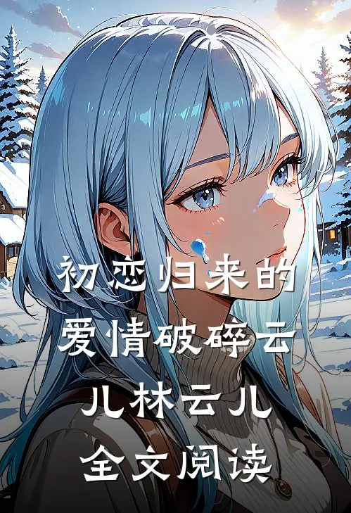 初恋归来的爱情破碎云儿林云儿全文阅读