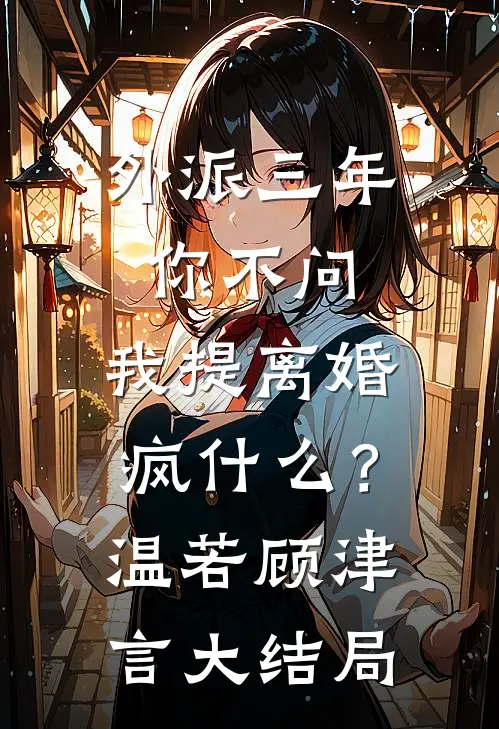 外派三年你不问，我提离婚疯什么？温若顾津言大结局