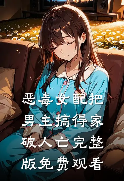 恶毒女配把男主搞得家破人亡完整版免费观看