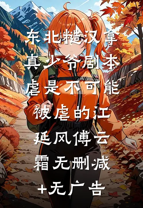 东北糙汉拿真少爷剧本，虐是不可能被虐的江延风傅云霜无删减+无广告
