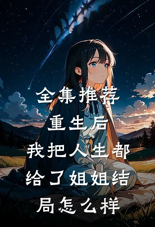 全集推荐重生后,我把人生都给了姐姐结局怎么样