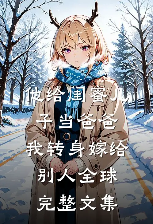 他给闺蜜儿子当爸爸，我转身嫁给别人全球完整文集