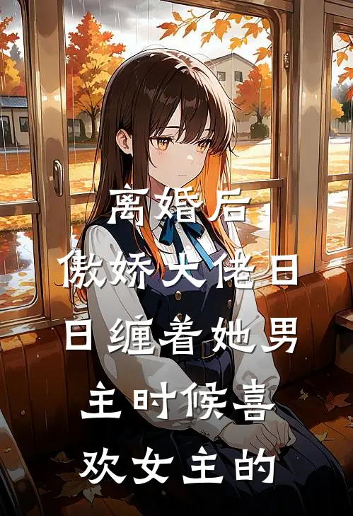 离婚后,傲娇大佬日日缠着她男主时候喜欢女主的