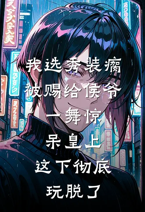 我选秀装瘸被赐给侯爷，一舞惊呆皇上，这下彻底玩脱了