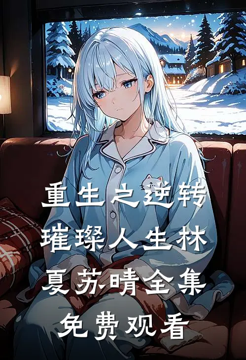 重生之逆转璀璨人生林夏苏晴 全集免费观看