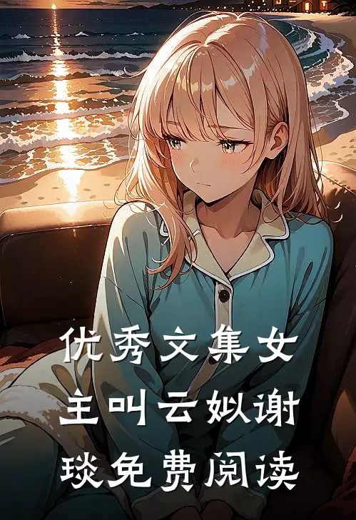 优秀文集女主叫云姒谢琰免费阅读