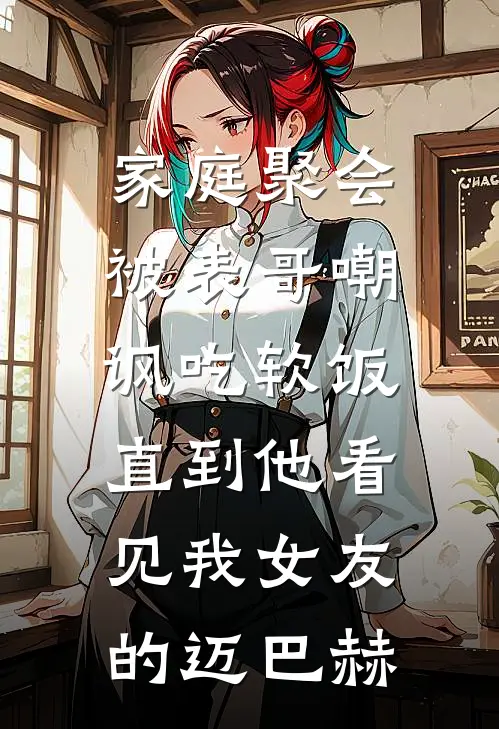 家庭聚会被表哥嘲讽吃软饭，直到他看见我女友的迈巴赫