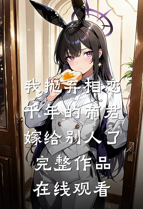 我抛弃相恋千年的帝君嫁给别人了完整作品在线观看