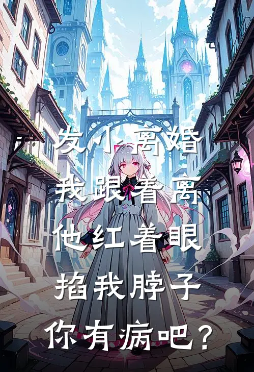 发小离婚我跟着离，他红着眼掐我脖子：你有病吧？