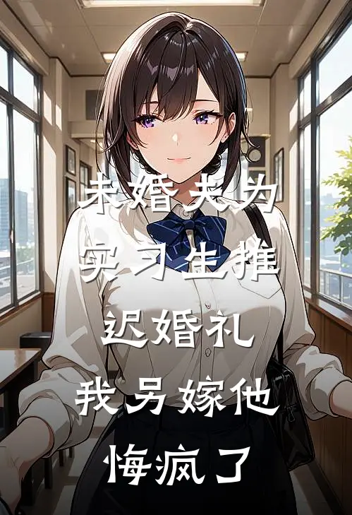 未婚夫为实习生推迟婚礼，我另嫁他悔疯了