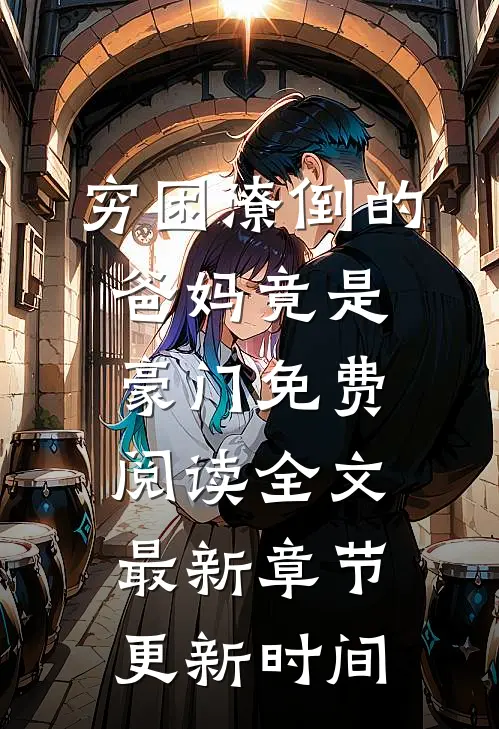 穷困潦倒的爸妈竟是豪门免费阅读全文最新章节更新时间