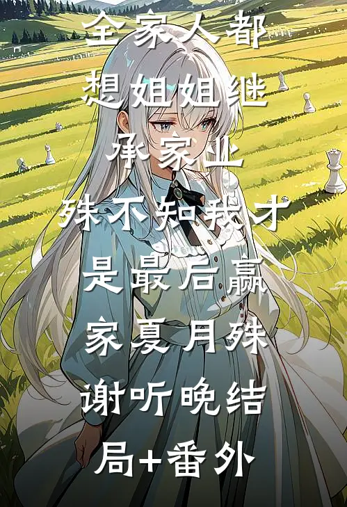 全家人都想姐姐继承家业，殊不知我才是最后赢家夏月殊谢听晚结局+番外