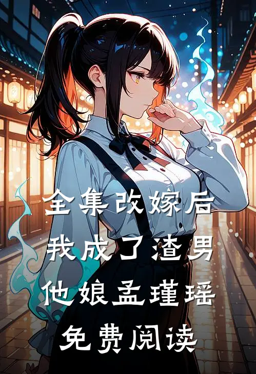 全集改嫁后,我成了渣男他娘孟瑾瑶免费阅读