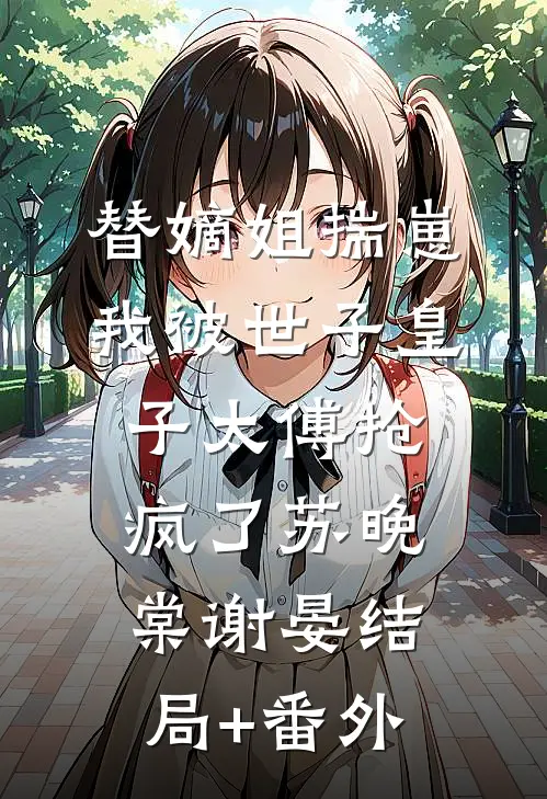 替嫡姐揣崽，我被世子皇子太傅抢疯了苏晚棠谢晏结局+番外