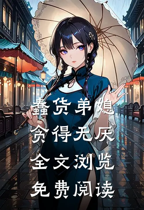 蠢货弟媳贪得无厌全文浏览免费阅读