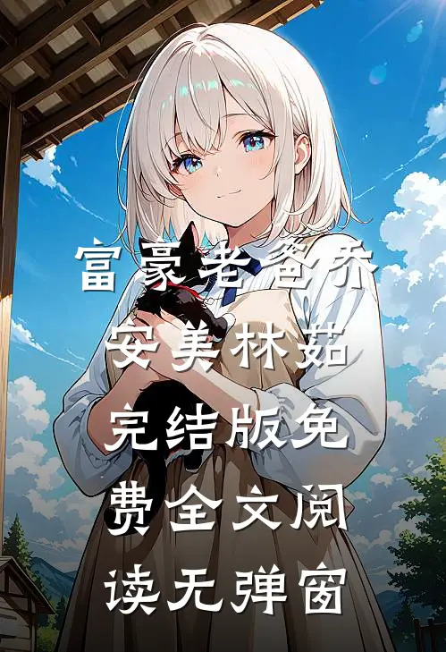 富豪老爸乔安美林茹完结版免费全文阅读无弹窗