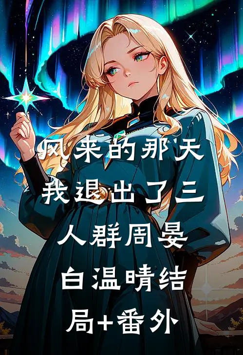 风来的那天，我退出了三人群周晏白温晴结局+番外