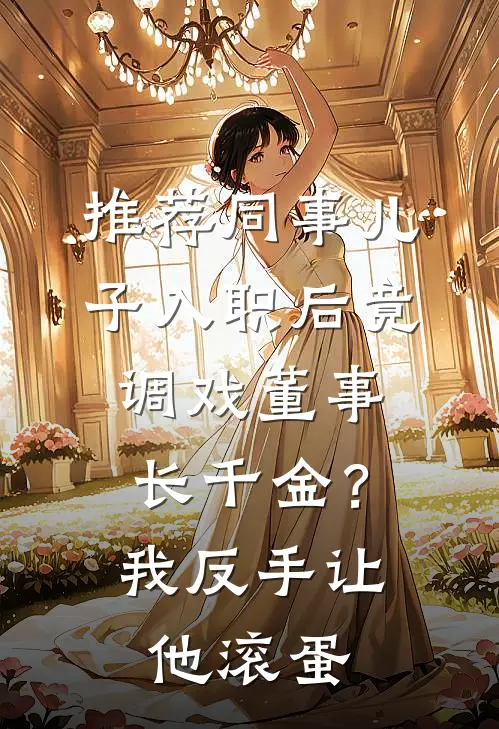 推荐同事儿子入职后竟调戏董事长千金？我反手让他滚蛋