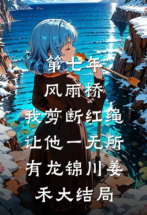 第七年风雨桥，我剪断红绳让他一无所有龙锦川姜禾大结局