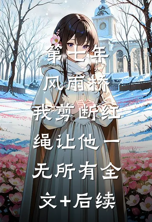 第七年风雨桥，我剪断红绳让他一无所有全文+后续