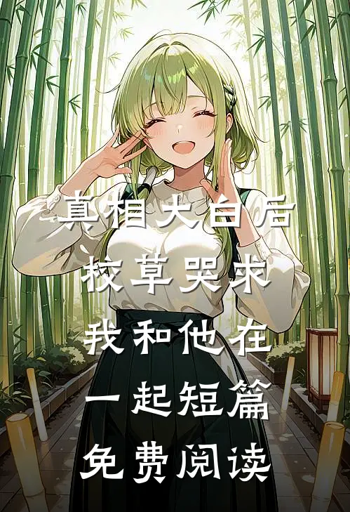 真相大白后校草哭求我和他在一起短篇免费阅读