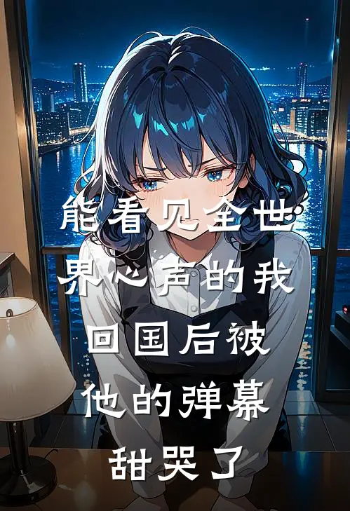 能看见全世界心声的我，回国后被他的弹幕甜哭了