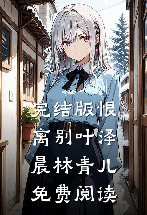 完结版恨离别叶泽晨林青儿免费阅读