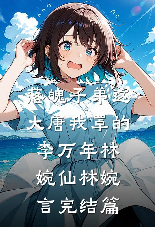 落魄子弟这大唐我罩的李万年林婉仙林婉言完结篇