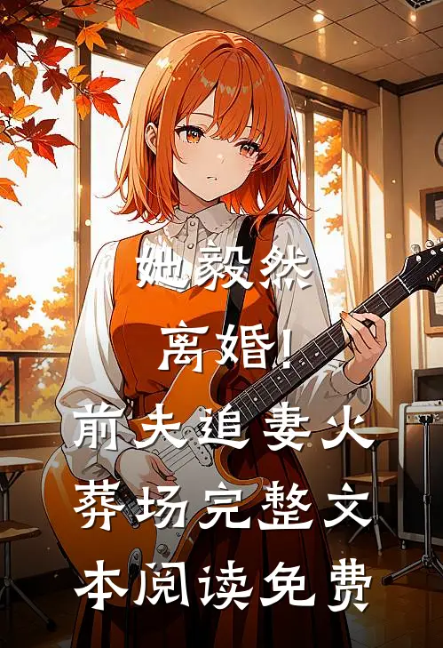 她毅然离婚!前夫追妻火葬场完整文本阅读免费