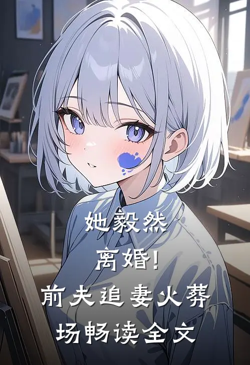 她毅然离婚!前夫追妻火葬场畅读全文