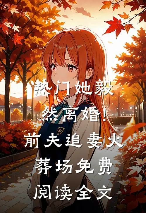 热门她毅然离婚!前夫追妻火葬场免费阅读全文