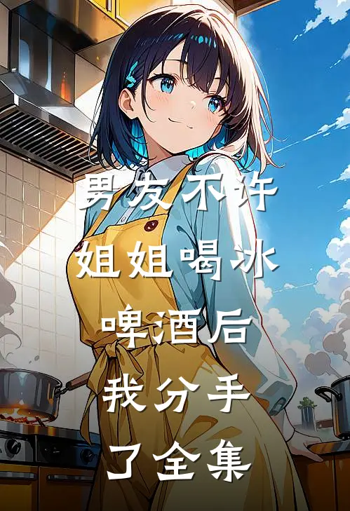 男友不许姐姐喝冰啤酒后，我分手了全集