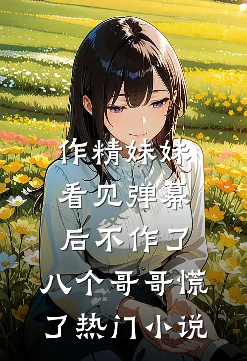 作精妹妹看见弹幕后不作了，八个哥哥慌了热门小说